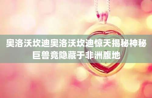 奥洛沃坎迪奥洛沃坎迪惊天揭秘神秘巨兽竟隐藏于非洲腹地