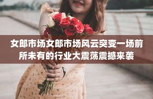 女郎市场女郎市场风云突变一场前所未有的行业大震荡震撼来袭