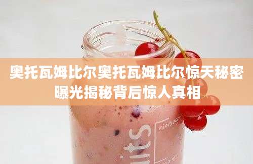 奥托瓦姆比尔奥托瓦姆比尔惊天秘密曝光揭秘背后惊人真相