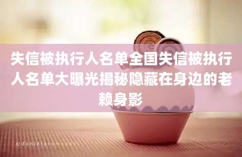 失信被执行人名单全国失信被执行人名单大曝光揭秘隐藏在身边的老赖身影