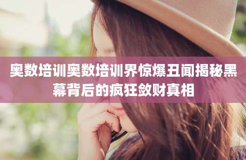 奥数培训奥数培训界惊爆丑闻揭秘黑幕背后的疯狂敛财真相