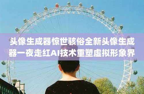 头像生成器惊世骇俗全新头像生成器一夜走红AI技术重塑虚拟形象界
