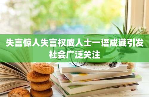 失言惊人失言权威人士一语成谶引发社会广泛关注