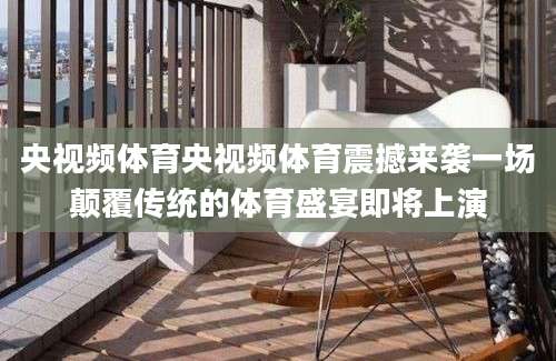 央视频体育央视频体育震撼来袭一场颠覆传统的体育盛宴即将上演