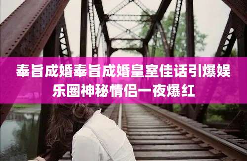 奉旨成婚奉旨成婚皇室佳话引爆娱乐圈神秘情侣一夜爆红