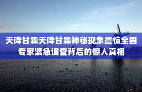 天降甘霖天降甘霖神秘现象震惊全国专家紧急调查背后的惊人真相