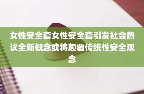 女性安全套女性安全套引发社会热议全新概念或将颠覆传统性安全观念