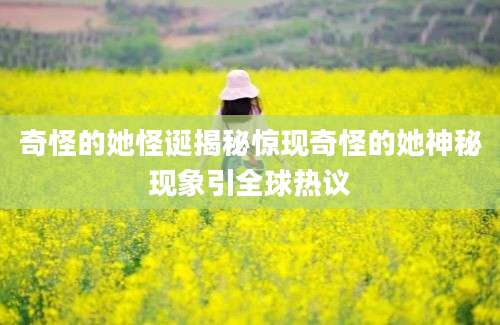 奇怪的她怪诞揭秘惊现奇怪的她神秘现象引全球热议