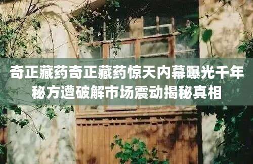 奇正藏药奇正藏药惊天内幕曝光千年秘方遭破解市场震动揭秘真相