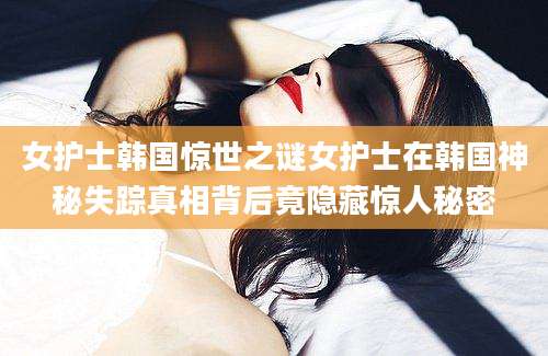 女护士韩国惊世之谜女护士在韩国神秘失踪真相背后竟隐藏惊人秘密