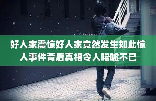 好人家震惊好人家竟然发生如此惊人事件背后真相令人唏嘘不已