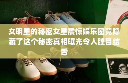 女明星的秘密女星震惊娱乐圈竟隐藏了这个秘密真相曝光令人瞠目结舌