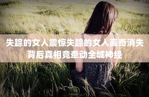 失踪的女人震惊失踪的女人离奇消失背后真相竟牵动全城神经