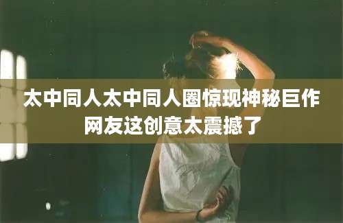 太中同人太中同人圈惊现神秘巨作网友这创意太震撼了