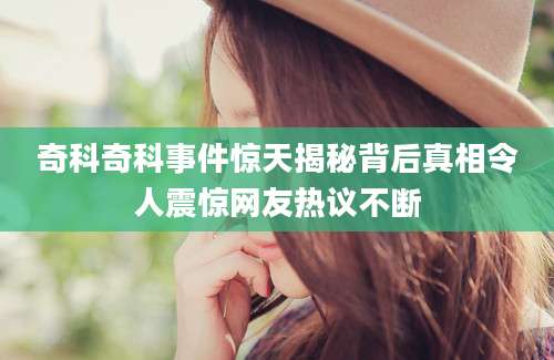 奇科奇科事件惊天揭秘背后真相令人震惊网友热议不断