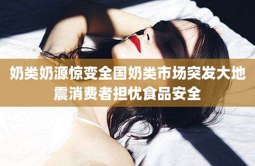 奶类奶源惊变全国奶类市场突发大地震消费者担忧食品安全