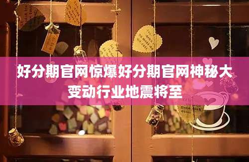好分期官网惊爆好分期官网神秘大变动行业地震将至
