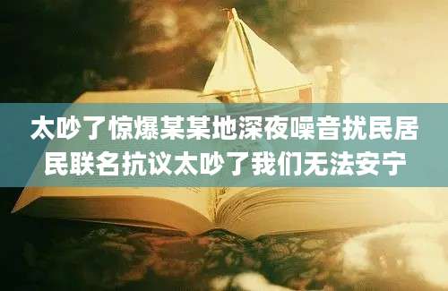 太吵了惊爆某某地深夜噪音扰民居民联名抗议太吵了我们无法安宁