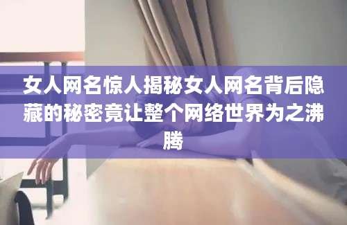 女人网名惊人揭秘女人网名背后隐藏的秘密竟让整个网络世界为之沸腾