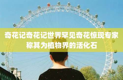 奇花记奇花记世界罕见奇花惊现专家称其为植物界的活化石