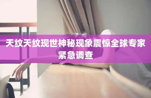 天纹天纹现世神秘现象震惊全球专家紧急调查
