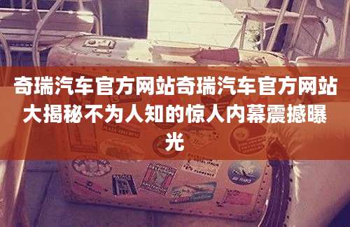 奇瑞汽车官方网站奇瑞汽车官方网站大揭秘不为人知的惊人内幕震撼曝光