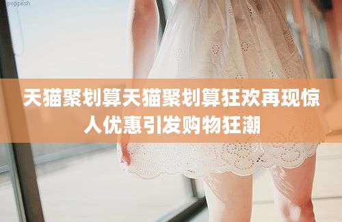 天猫聚划算天猫聚划算狂欢再现惊人优惠引发购物狂潮