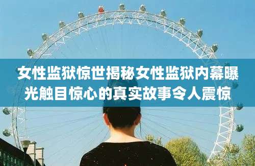 女性监狱惊世揭秘女性监狱内幕曝光触目惊心的真实故事令人震惊