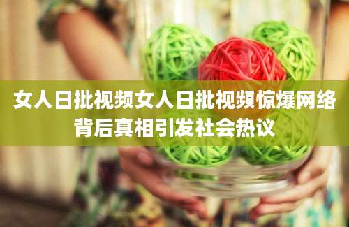 女人日批视频女人日批视频惊爆网络背后真相引发社会热议