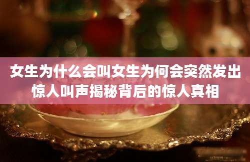 女生为什么会叫女生为何会突然发出惊人叫声揭秘背后的惊人真相