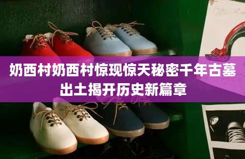 奶西村奶西村惊现惊天秘密千年古墓出土揭开历史新篇章