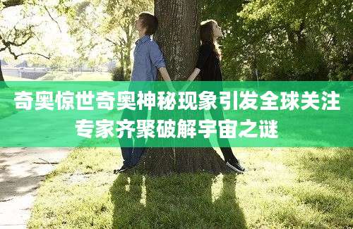 奇奥惊世奇奥神秘现象引发全球关注专家齐聚破解宇宙之谜