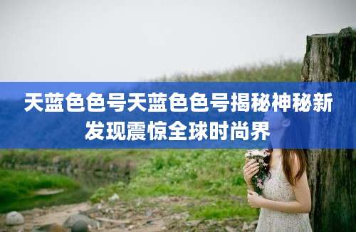 天蓝色色号天蓝色色号揭秘神秘新发现震惊全球时尚界