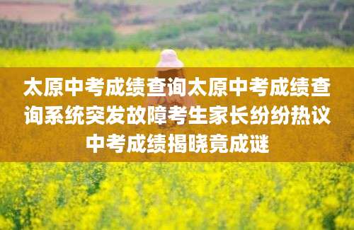 太原中考成绩查询太原中考成绩查询系统突发故障考生家长纷纷热议中考成绩揭晓竟成谜
