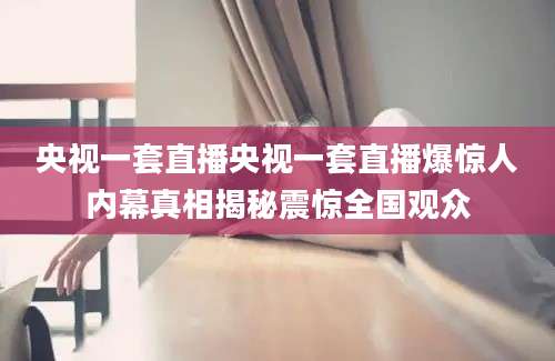 央视一套直播央视一套直播爆惊人内幕真相揭秘震惊全国观众