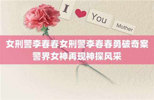 女刑警李春春女刑警李春春勇破奇案警界女神再现神探风采