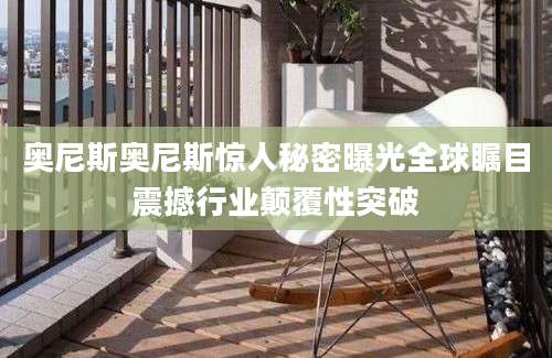 奥尼斯奥尼斯惊人秘密曝光全球瞩目震撼行业颠覆性突破