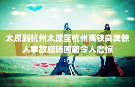 太原到杭州太原至杭州高铁突发惊人事故现场画面令人震惊