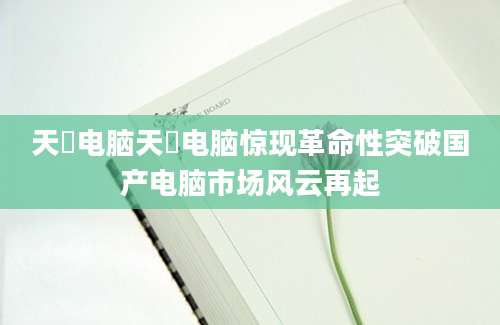 天玥电脑天玥电脑惊现革命性突破国产电脑市场风云再起