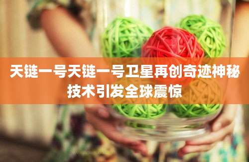 天链一号天链一号卫星再创奇迹神秘技术引发全球震惊