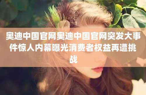 奥迪中国官网奥迪中国官网突发大事件惊人内幕曝光消费者权益再遭挑战