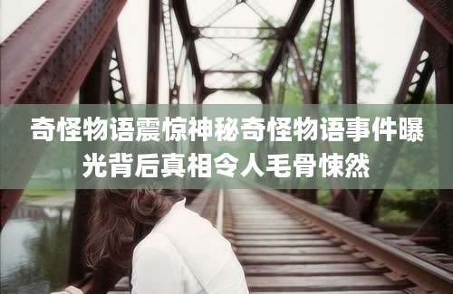 奇怪物语震惊神秘奇怪物语事件曝光背后真相令人毛骨悚然