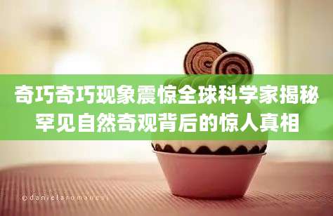 奇巧奇巧现象震惊全球科学家揭秘罕见自然奇观背后的惊人真相