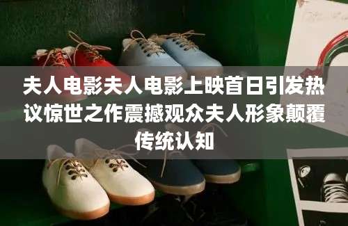 夫人电影夫人电影上映首日引发热议惊世之作震撼观众夫人形象颠覆传统认知