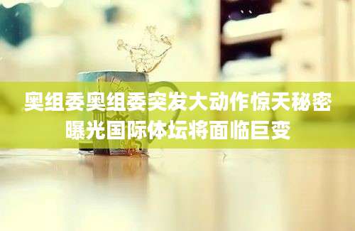 奥组委奥组委突发大动作惊天秘密曝光国际体坛将面临巨变