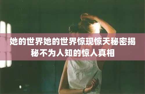 她的世界她的世界惊现惊天秘密揭秘不为人知的惊人真相