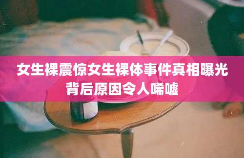 女生裸震惊女生裸体事件真相曝光背后原因令人唏嘘