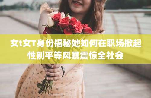 女t女T身份揭秘她如何在职场掀起性别平等风暴震惊全社会
