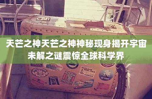 天芒之神天芒之神神秘现身揭开宇宙未解之谜震惊全球科学界