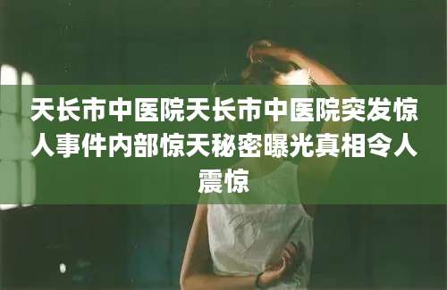 天长市中医院天长市中医院突发惊人事件内部惊天秘密曝光真相令人震惊